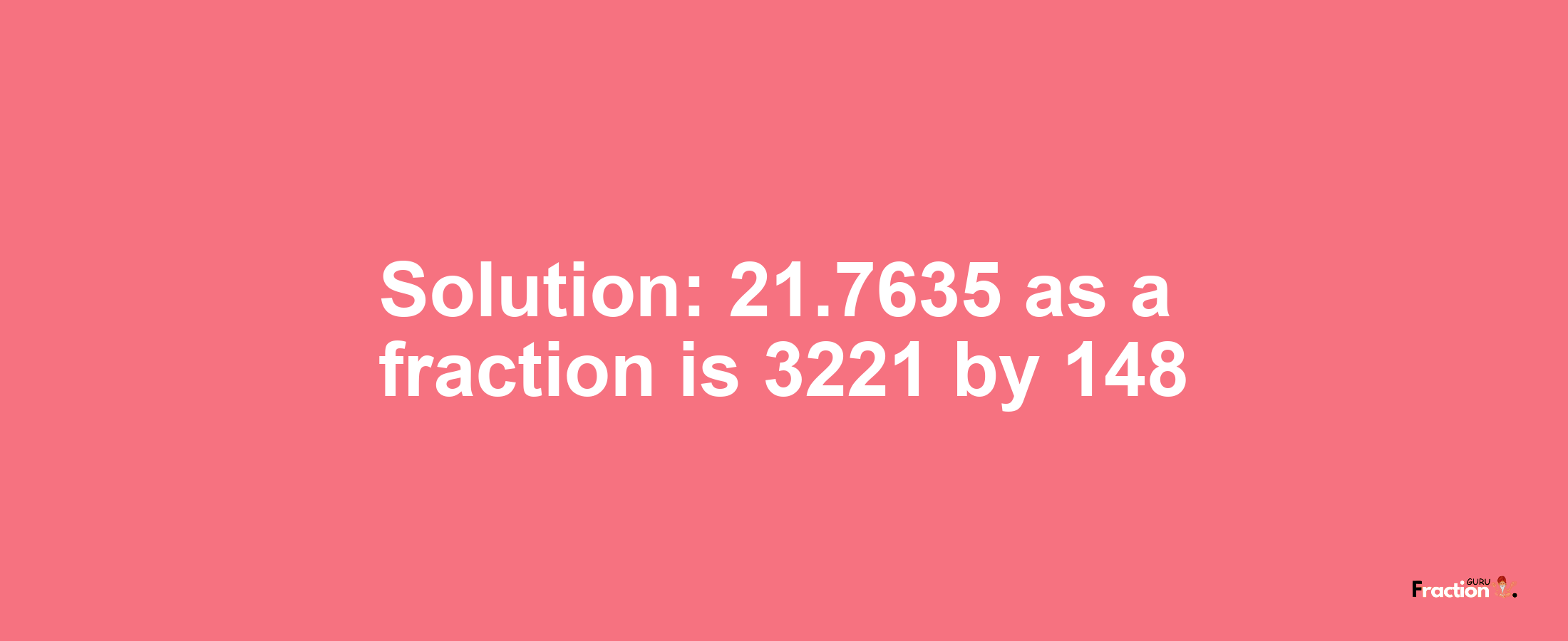 Solution:21.7635 as a fraction is 3221/148